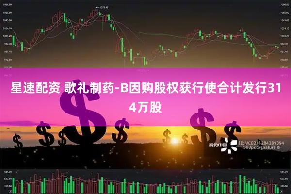 星速配资 歌礼制药-B因购股权获行使合计发行314万股