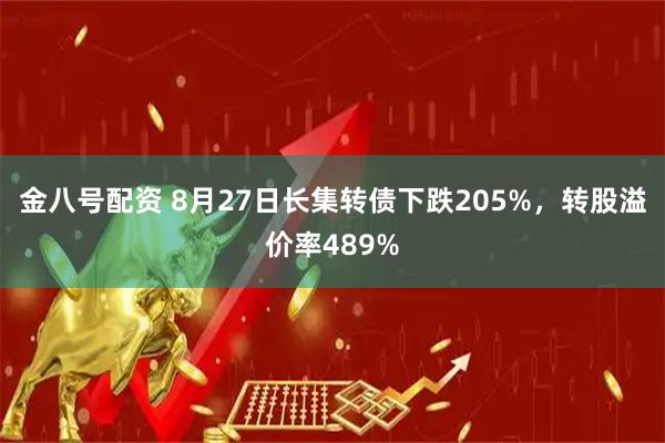金八号配资 8月27日长集转债下跌205%，转股溢价率489%