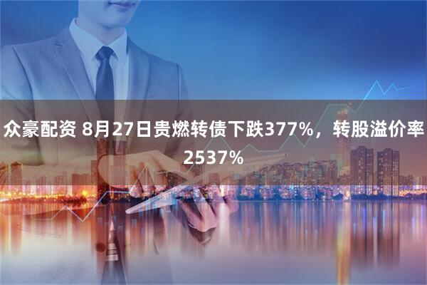 众豪配资 8月27日贵燃转债下跌377%，转股溢价率2537%