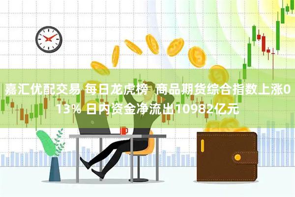 嘉汇优配交易 每日龙虎榜  商品期货综合指数上涨013% 日内资金净流出10982亿元