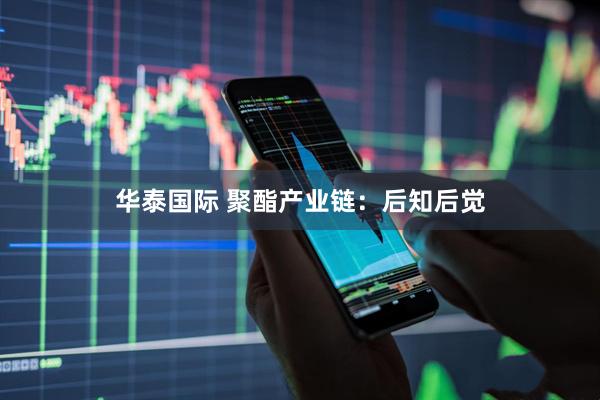 华泰国际 聚酯产业链：后知后觉