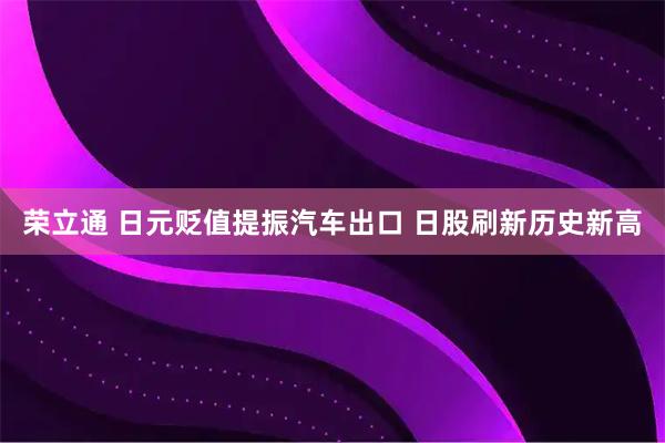 荣立通 日元贬值提振汽车出口 日股刷新历史新高