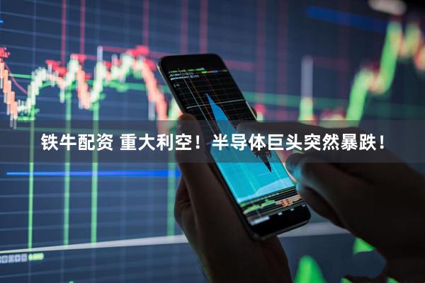 铁牛配资 重大利空！半导体巨头突然暴跌！