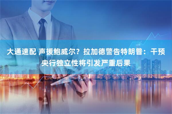 大通速配 声援鲍威尔？拉加德警告特朗普：干预央行独立性将引发严重后果