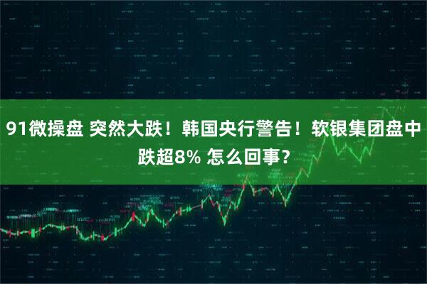 91微操盘 突然大跌！韩国央行警告！软银集团盘中跌超8% 怎么回事？