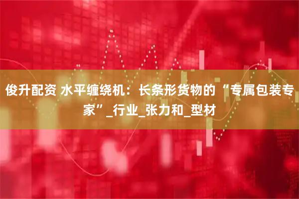 俊升配资 水平缠绕机：长条形货物的 “专属包装专家”_行业_张力和_型材
