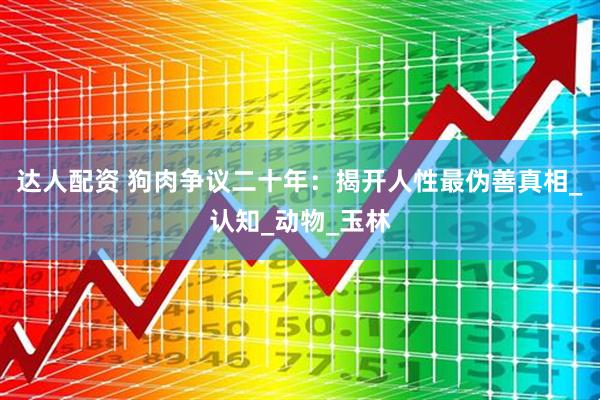 达人配资 狗肉争议二十年：揭开人性最伪善真相_认知_动物_玉林