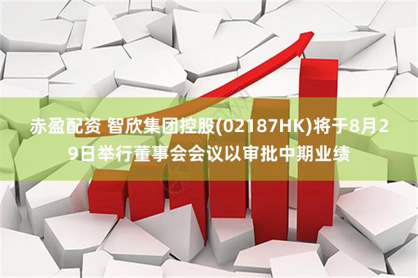 赤盈配资 智欣集团控股(02187HK)将于8月29日举行董事会会议以审批中期业绩