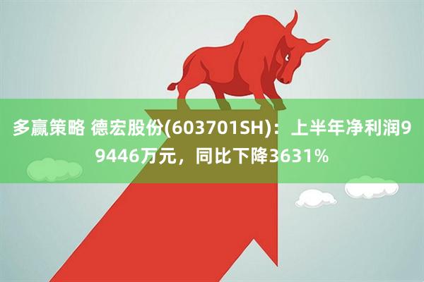 多赢策略 德宏股份(603701SH)：上半年净利润99446万元，同比下降3631%