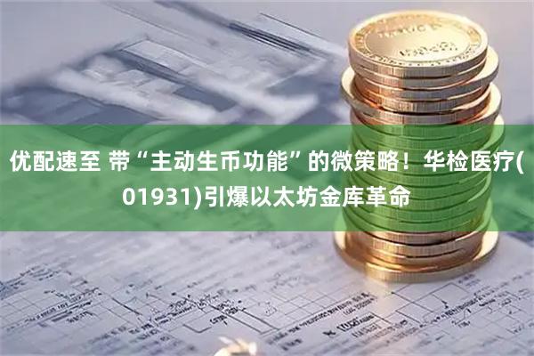 优配速至 带“主动生币功能”的微策略！华检医疗(01931)引爆以太坊金库革命