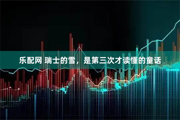 乐配网 瑞士的雪，是第三次才读懂的童话
