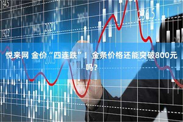 悦来网 金价“四连跌”！金条价格还能突破800元吗？