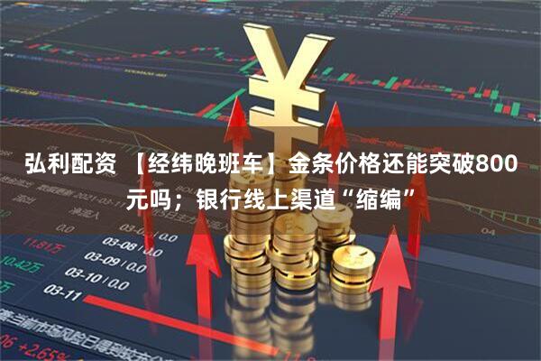 弘利配资 【经纬晚班车】金条价格还能突破800元吗；银行线上渠道“缩编”