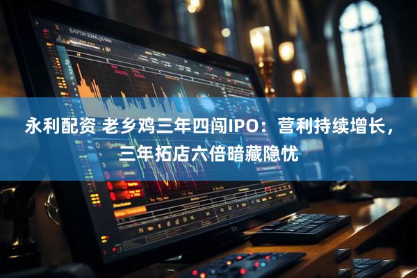 永利配资 老乡鸡三年四闯IPO：营利持续增长，三年拓店六倍暗藏隐忧