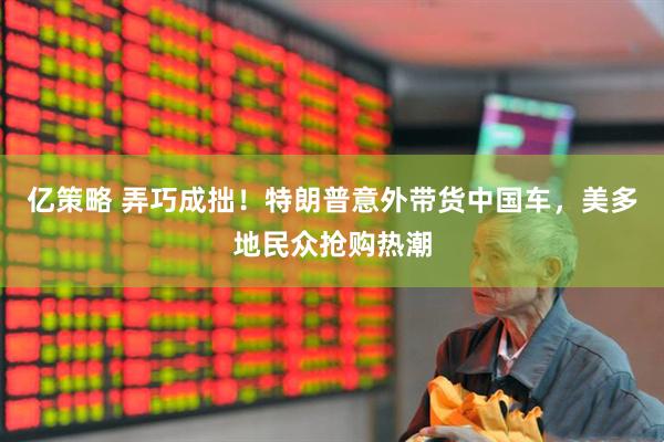 亿策略 弄巧成拙！特朗普意外带货中国车，美多地民众抢购热潮