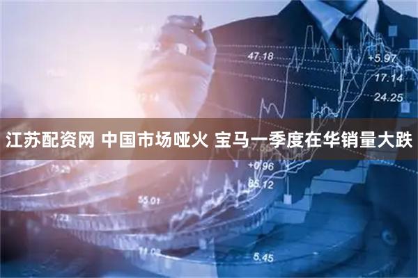 江苏配资网 中国市场哑火 宝马一季度在华销量大跌