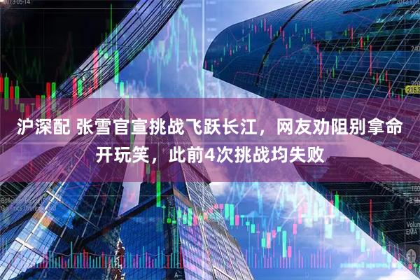 沪深配 张雪官宣挑战飞跃长江，网友劝阻别拿命开玩笑，此前4次挑战均失败