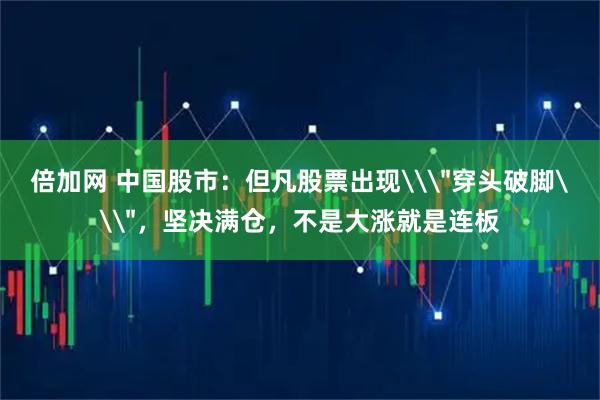 倍加网 中国股市：但凡股票出现\＂穿头破脚\＂，坚决满仓，不是大涨就是连板