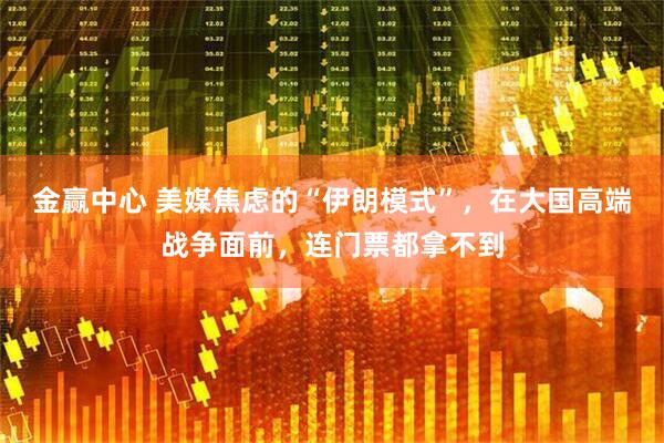 金赢中心 美媒焦虑的“伊朗模式”，在大国高端战争面前，连门票都拿不到