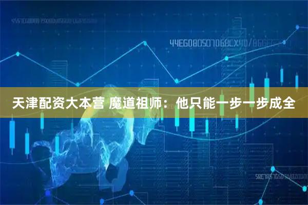 天津配资大本营 魔道祖师：他只能一步一步成全