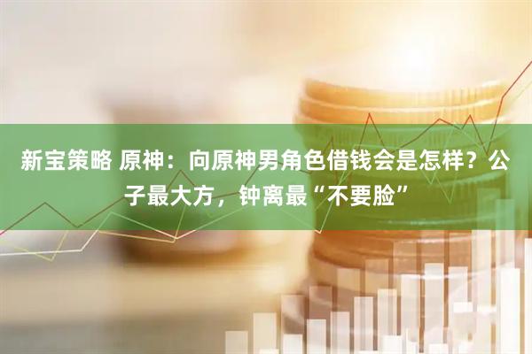 新宝策略 原神：向原神男角色借钱会是怎样？公子最大方，钟离最“不要脸”