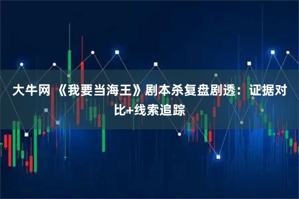 大牛网 《我要当海王》剧本杀复盘剧透：证据对比+线索追踪