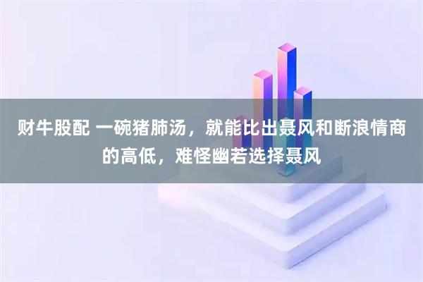 财牛股配 一碗猪肺汤，就能比出聂风和断浪情商的高低，难怪幽若选择聂风