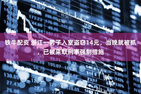 铁牛配资 浙江一男子入室盗窃14元，当晚就被抓，已被采取刑事强制措施