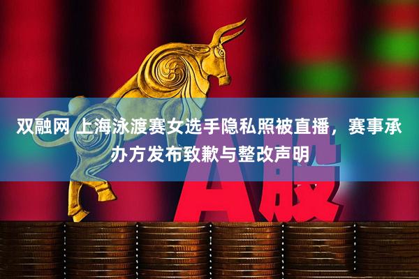 双融网 上海泳渡赛女选手隐私照被直播，赛事承办方发布致歉与整改声明