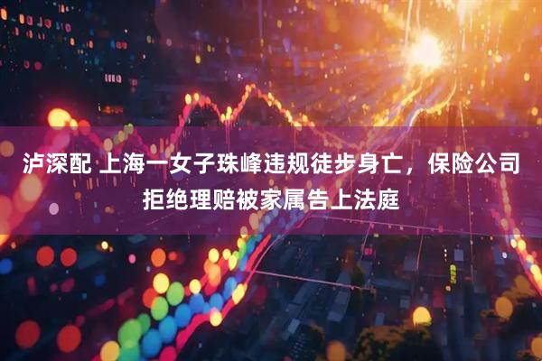 泸深配 上海一女子珠峰违规徒步身亡，保险公司拒绝理赔被家属告上法庭