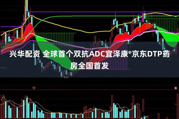 兴华配资 全球首个双抗ADC宜泽康®京东DTP药房全国首发