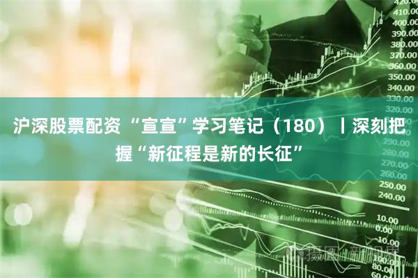 沪深股票配资 “宣宣”学习笔记（180）丨深刻把握“新征程是新的长征”