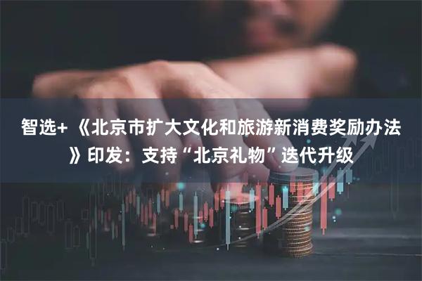 智选+ 《北京市扩大文化和旅游新消费奖励办法》印发：支持“北京礼物”迭代升级