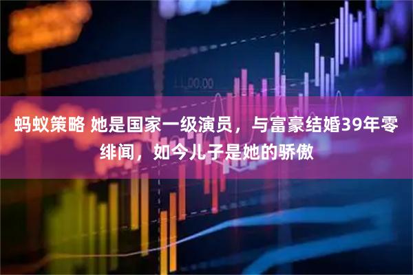 蚂蚁策略 她是国家一级演员，与富豪结婚39年零绯闻，如今儿子是她的骄傲