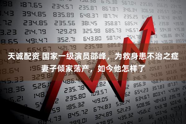 天诚配资 国家一级演员邵峰，为救身患不治之症妻子倾家荡产，如今他怎样了
