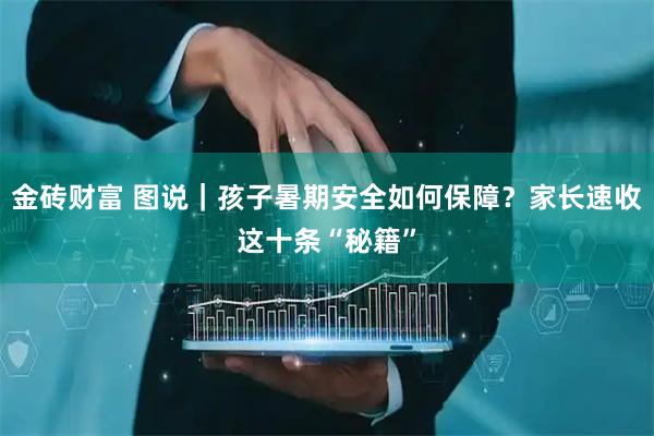 金砖财富 图说｜孩子暑期安全如何保障？家长速收这十条“秘籍”