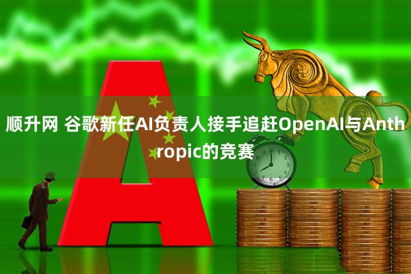 顺升网 谷歌新任AI负责人接手追赶OpenAI与Anthropic的竞赛