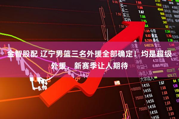 金智股配 辽宁男篮三名外援全部确定！均是超级外援，新赛季让人期待