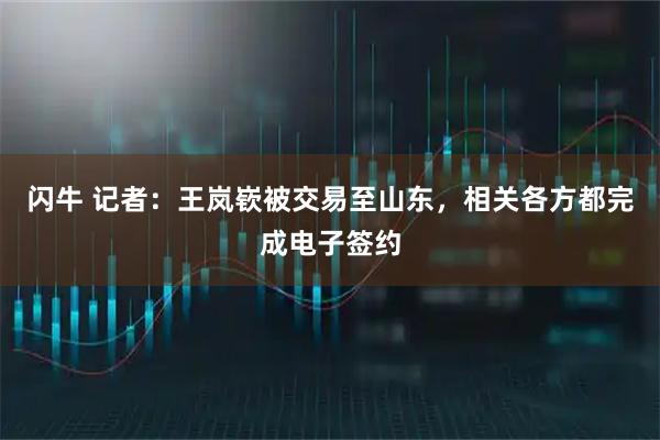 闪牛 记者：王岚嵚被交易至山东，相关各方都完成电子签约